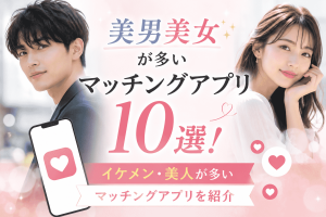 美男美女が多いマッチングアプリ10選！イケメン・美人が多いマッチングアプリを紹介